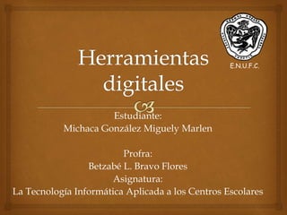 E.N.U.F.C.
Estudiante:
Michaca González Miguely Marlen
Profra:
Betzabé L. Bravo Flores
Asignatura:
La Tecnología Informática Aplicada a los Centros Escolares
 