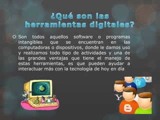  Son todos aquellos software o programas
intangibles que se encuentran en las
computadoras o dispositivos, donde le damos uso
y realizamos todo tipo de actividades y una de
las grandes ventajas que tiene el manejo de
estas herramientas, es que pueden ayudar a
interactuar más con la tecnología de hoy en día
 