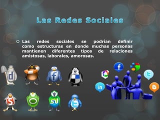  Las redes sociales se podrían definir
como estructuras en donde muchas personas
mantienen diferentes tipos de relaciones
amistosas, laborales, amorosas.
 