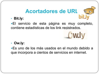 Acortadores de URL
• Bit.ly:
El servicio de esta página es muy completo,
contiene estadísticas de los link registrados.
• Ow.ly:
Es uno de los más usados en el mundo debido a
que incorpora a cientos de servicios en internet.
 
