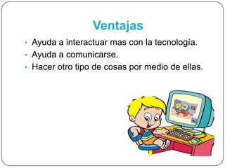 Ventajas
• Ayuda a interactuar mas con la tecnología.
• Ayuda a comunicarse.
• Hacer otro tipo de cosas por medio de ellas.
 