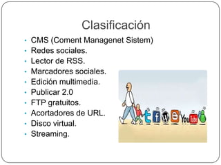 Clasificación
• CMS (Coment Managenet Sistem)
• Redes sociales.
• Lector de RSS.
• Marcadores sociales.
• Edición multimedia.
• Publicar 2.0
• FTP gratuitos.
• Acortadores de URL.
• Disco virtual.
• Streaming.
 