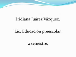Iridiana Juárez Vázquez.
Lic. Educación preescolar.
2 semestre.
 