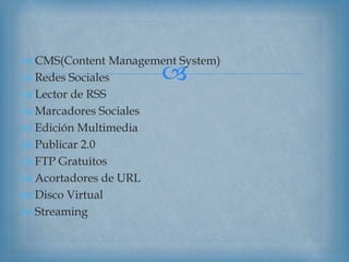 
 CMS(Content Management System)
 Redes Sociales
 Lector de RSS
 Marcadores Sociales
 Edición Multimedia
 Publicar 2.0
 FTP Gratuitos
 Acortadores de URL
 Disco Virtual
 Streaming
 