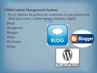
CMS(Content Management System)
 Es un sistema de gestión de contenido es una plataforma
ideal para crear y administrar contenido digital
Blogs
Wordpress
Blogger
Wikis
Pb Works
Wikia
 