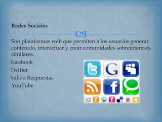 
 Redes Sociales
 Son plataformas web que permiten a los usuarios generar
contenido, interactuar y crear comunidades sobreintereses
similares.
Facebook
Twitter
Yahoo Respuestas
YouTube
 