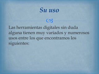 
Las herramientas digitales sin duda
alguna tienen muy variados y numerosos
usos entre los que encontramos los
siguientes:
Su uso
 