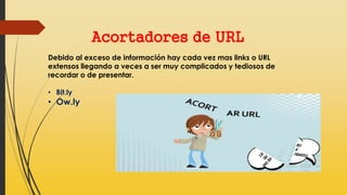Acortadores de URL
Debido al exceso de información hay cada vez mas links o URL
extensos llegando a veces a ser muy complicados y tediosos de
recordar o de presentar.
• Bit.ly
• Ow.ly
 