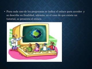 • Para cada uno de los programas se indica el enlace para acceder y
se describe su finalidad, además, en el caso de que exista un
tutorial, se presenta el enlace.
 