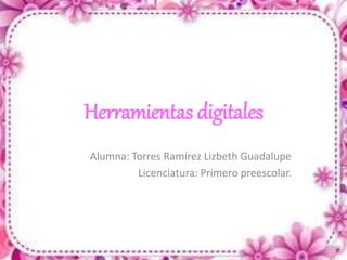 Herramientas digitales
Alumna: Torres Ramírez Lizbeth Guadalupe
Licenciatura: Primero preescolar.
 