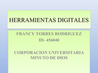 HERRAMIENTAS DIGITALESHERRAMIENTAS DIGITALES
FRANCY TORRES RODRIGUEZ
ID- 456040
CORPORACION UNIVERSITARIA
MINUTO DE DIOS
FRANCY TORRES RODRIGUEZ
ID- 456040
CORPORACION UNIVERSITARIA
MINUTO DE DIOS
 