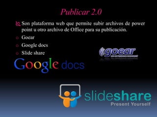 Publicar 2.0
 Son plataforma web que permite subir archivos de power
point u otro archivo de Office para su publicación.
o Goear
o Google docs
o Slide share
 