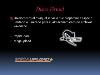 Disco Virtual
 Un disco virtual es aquel servicio que proporciona espacio
limitado o ilimitado para el almacenamiento de archivos
vía online.
o RapidShare
o Megaupload
 
