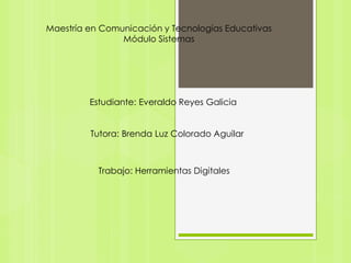Maestría en Comunicación y Tecnologías Educativas
Módulo Sistemas
Estudiante: Everaldo Reyes Galicia
Tutora: Brenda Luz Colorado Aguilar
Trabajo: Herramientas Digitales
 