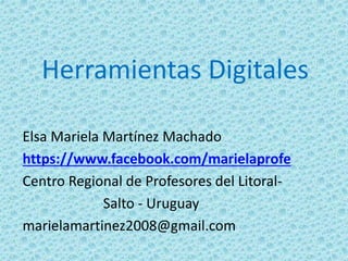 Herramientas Digitales
Elsa Mariela Martínez Machado
https://www.facebook.com/marielaprofe
Centro Regional de Profesores del Litoral-
Salto - Uruguay
marielamartinez2008@gmail.com
 