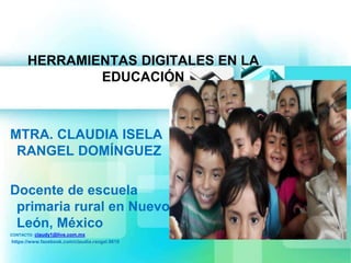 HERRAMIENTAS DIGITALES EN LA
EDUCACIÓN
MTRA. CLAUDIA ISELA
RANGEL DOMÍNGUEZ
Docente de escuela
primaria rural en Nuevo
León, México
CONTACTO: claudy1@live.com.mx
https://www.facebook.com/claudia.rangel.9619
 
