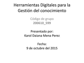 Herramientas Digitales para la
Gestión del conocimiento
Código de grupo
200610_599
Presentado por:
Karol Daiana Mena Perez
Fecha:
9 de octubre del 2015
 