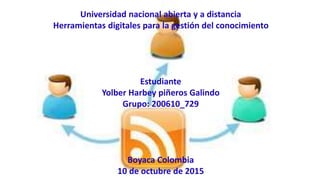 Universidad nacional abierta y a distancia
Herramientas digitales para la gestión del conocimiento
Estudiante
Yolber Harbey piñeros Galindo
Grupo: 200610_729
Boyaca Colombia
10 de octubre de 2015
 