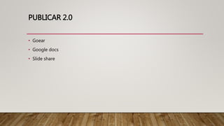 PUBLICAR 2.0
• Goear
• Google docs
• Slide share
 