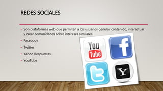 REDES SOCIALES
• Son plataformas web que permiten a los usuarios generar contenido, interactuar
y crear comunidades sobre intereses similares.
• Facebook
• Twitter
• Yahoo Respuestas
• YouTube
 