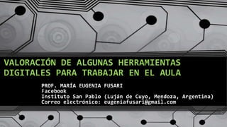 PROF. MARÍA EUGENIA FUSARI
Facebook
Instituto San Pablo (Luján de Cuyo, Mendoza, Argentina)
Correo electrónico: eugeniafusari@gmail.com
VALORACIÓN DE ALGUNAS HERRAMIENTAS
DIGITALES PARA TRABAJAR EN EL AULA
 