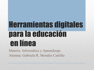 Herramientas digitales
para la educación
en línea
Materia: Informática y Aprendizaje
Alumna: Gabriela R. Morales Castillo
 