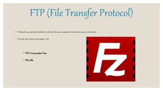 FTP (File Transfer Protocol)
◦ Protocolo que permite transferir archivos de manera gratuita entre sistemas pre conectados
◦ Se usan para armar una pagina web
◦ FTP Commander Free
◦ Fila zilla
 