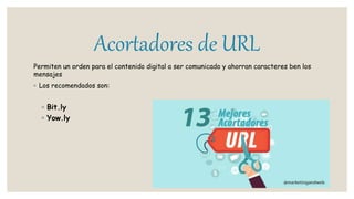 Acortadores de URL
Permiten un orden para el contenido digital a ser comunicado y ahorran caracteres ben los
mensajes
◦ Los recomendados son:
◦ Bit.ly
◦ Yow.ly
 