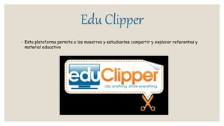 Edu Clipper
◦ Esta plataforma permite a los maestros y estudiantes compartir y explorar referentes y
material educativo
 