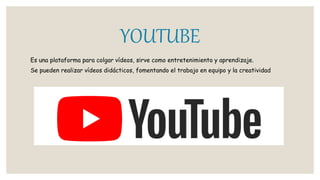 YOUTUBE
Es una plataforma para colgar vídeos, sirve como entretenimiento y aprendizaje.
Se pueden realizar vídeos didácticos, fomentando el trabajo en equipo y la creatividad
 