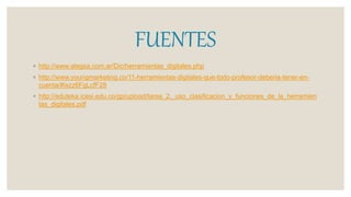 FUENTES
◦ http://www.alegsa.com.ar/Dic/herramientas_digitales.php
◦ http://www.youngmarketing.co/11-herramientas-digitales-que-todo-profesor-deberia-tener-en-
cuenta/#ixzz6FgLcfF28
◦ http://eduteka.icesi.edu.co/gp/upload/tarea_2._uso_clasificacion_y_funciones_de_la_herramien
tas_digitales.pdf
 
