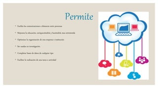 Permite
◦ Facilita las comunicaciones a distancia entre personas
◦ Mejorara la educación, enriqueciéndola y haciéndola mas entretenida
◦ Optimizar la organización de una empresa o institución
◦ Ser usadas en investigación
◦ Completar bases de datos de cualquier tipo
◦ Facilitar la realización de una tarea o actividad
 