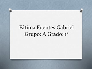Fátima Fuentes Gabriel
Grupo: A Grado: 1°
 