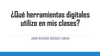 ¿Qué herramientas digitales
utilizo en mis clases?
JHON RICHARD OROSCO FABIAN
 