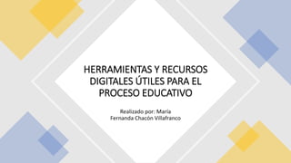 Realizado por: María
Fernanda Chacón Villafranco
HERRAMIENTAS Y RECURSOS
DIGITALES ÚTILES PARA EL
PROCESO EDUCATIVO
 