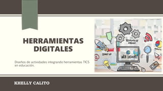 HERRAMIENTAS
DIGITALES
Diseños de actividades integrando herramientas TICS
en educación.
KHELLY CALITO
 