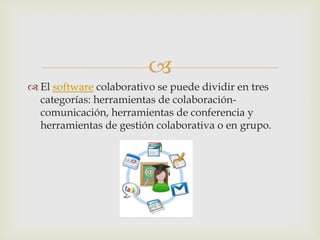 
 El software colaborativo se puede dividir en tres
categorías: herramientas de colaboración-
comunicación, herramientas de conferencia y
herramientas de gestión colaborativa o en grupo.
 