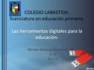 COLEGIO LABASTIDA.
licenciatura en educación primaria.
Las herramientas digitales para la
educación.
Miriam Melissa González López.
1º A
N.L: 7
 