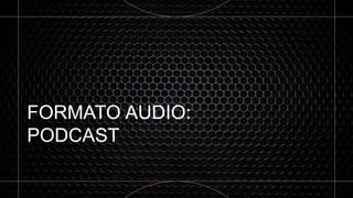 FORMATO AUDIO:
PODCAST
 