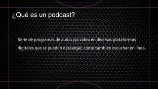 ¿Qué es un podcast?
Serie de programas de audio y/o video en diversas plataformas
digitales que se pueden descargar, como también escuchar en línea.
 