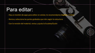 Para editar:
- Hay un montón de apps para editar en celular, te recomendamos CapCut o InShot
- Revisa y selecciona las partes grabadas que irán según la estructura
- Con la revisión del material, revisa y ajusta la Escaleta/Guión
 