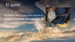 El guión
“El corazón de un buen guión está en el
CONFLICTO/PROBLEMA/DESAFIO del
que hablamos”
 