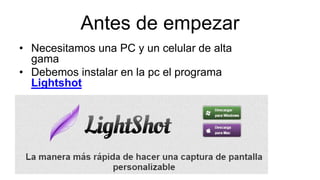 Antes de empezar
• Necesitamos una PC y un celular de alta
gama
• Debemos instalar en la pc el programa
Lightshot
 