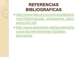 REFERENCIAS
BIBLIOGRAFICAS
http://www.ride.org.mx/docs/publicacio
nes/10/tecnologias_emergentes_educ
acion/J24.pdf
 http://www.slideshare.net/isavaleria3/q
u-son-las-herramientas-digitaleseducativas


 