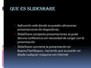 Que es slideshareAplicación web donde se pueden almacenar presentaciones de diapositivas. SlideShare comparte presentaciones se pude daruna conferencia sin necesidad de cargar con la presentación SlideShare convierte la presentación en 'Flash'. haciendo que se puede ver desde cualquier maquina con Internet 