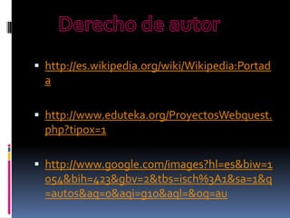 http://es.wikipedia.org/wiki/Wikipedia:Portadahttp://www.eduteka.org/ProyectosWebquest.php?tipox=1http://www.google.com/images?hl=es&biw=1054&bih=423&gbv=2&tbs=isch%3A1&sa=1&q=autos&aq=0&aqi=g10&aql=&oq=auDerecho de autor