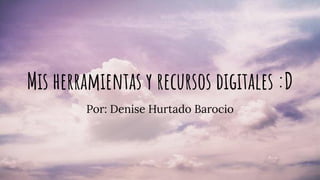 Mis herramientas y recursos digitales :D
Por: Denise Hurtado Barocio
 