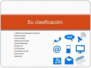 Su clasificación:
 CMS(Content Management System)
Redes Sociales
Lector de RSS
Marcadores Sociales
Edición Multimedia
Publicar 2.0
FTP Gratuitos
Acortadores de URL
Disco Virtual
Streaming

 