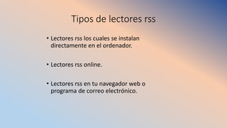 Tipos de lectores rss
• Lectores rss los cuales se instalan
directamente en el ordenador.
• Lectores rss online.
• Lectores rss en tu navegador web o
programa de correo electrónico.
 