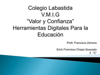 Colegio Labastida
V.M.I.G
“Valor y Confianza”
Herramientas Digitales Para la
Educación
Profr. Francisco Zamora
Erick Francisco Chapa Quezada
3 “C”
 